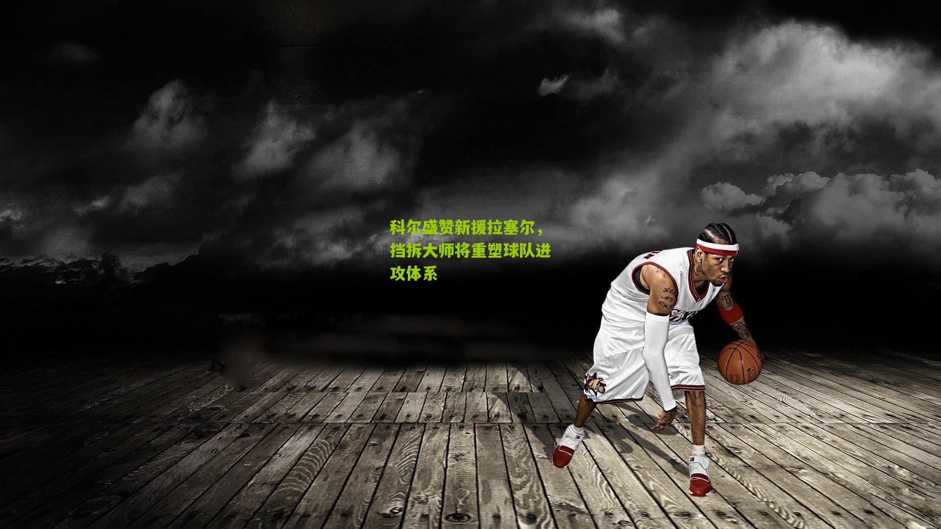 科尔盛赞新援拉塞尔，挡拆大师将重塑球队进攻体系