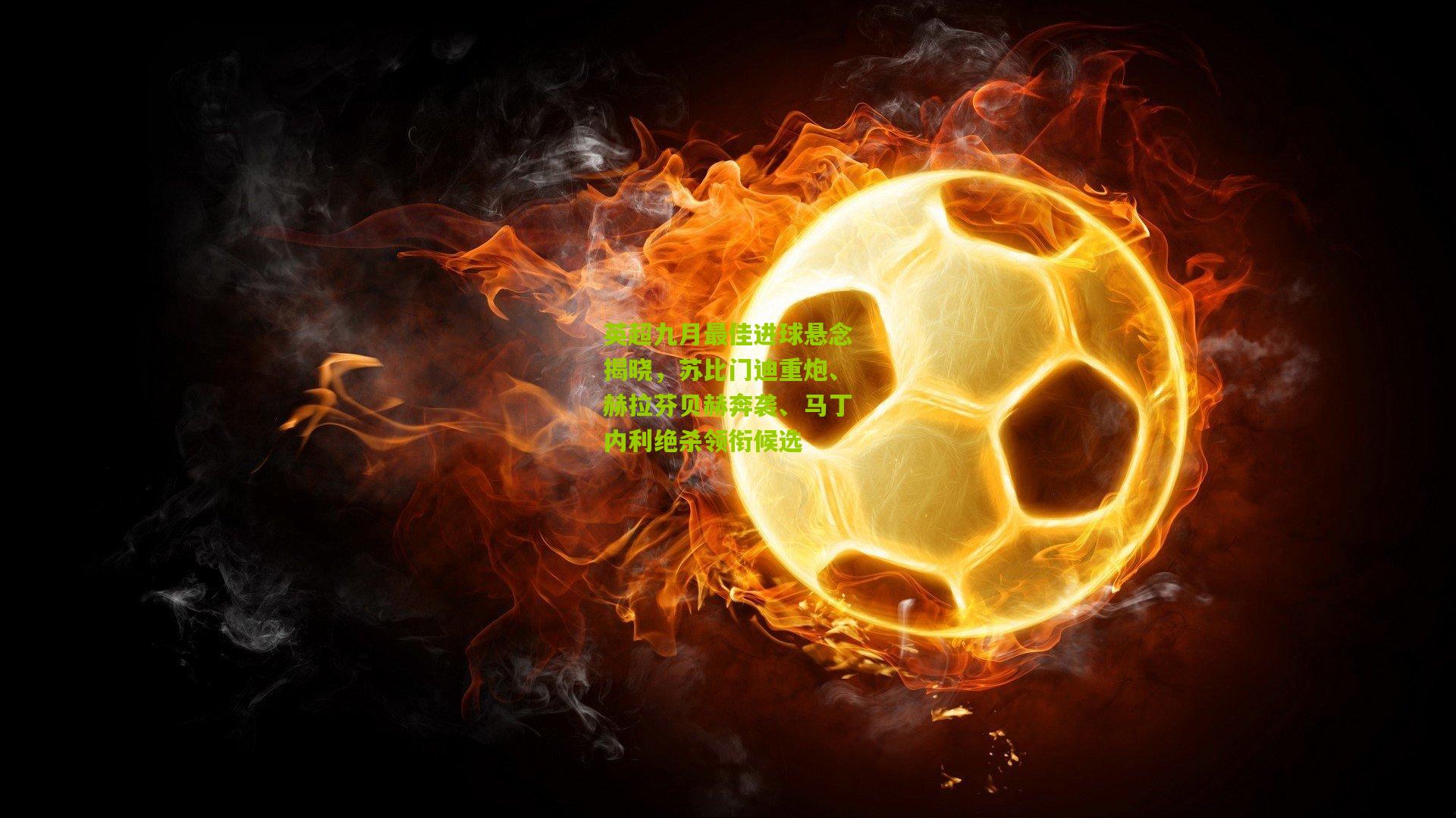 英超九月最佳进球悬念揭晓，苏比门迪重炮、赫拉芬贝赫奔袭、马丁内利绝杀领衔候选