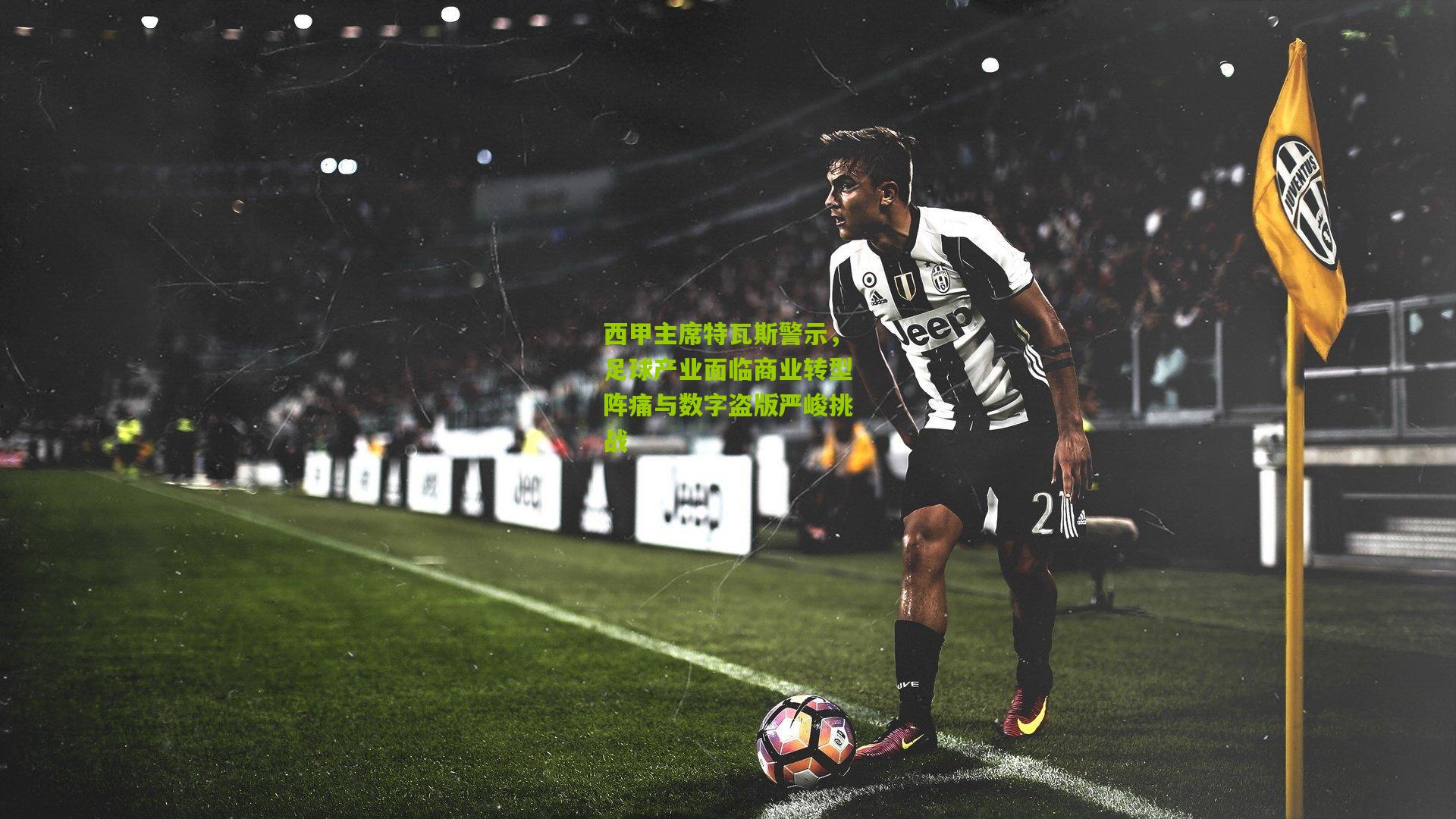 西甲主席特瓦斯警示，足球产业面临商业转型阵痛与数字盗版严峻挑战