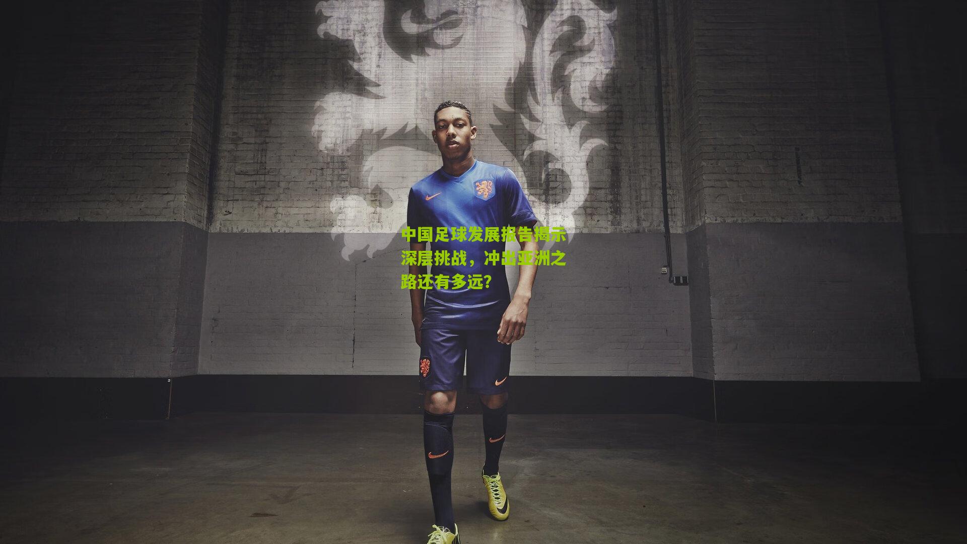 中国足球发展报告揭示深层挑战，冲出亚洲之路还有多远？