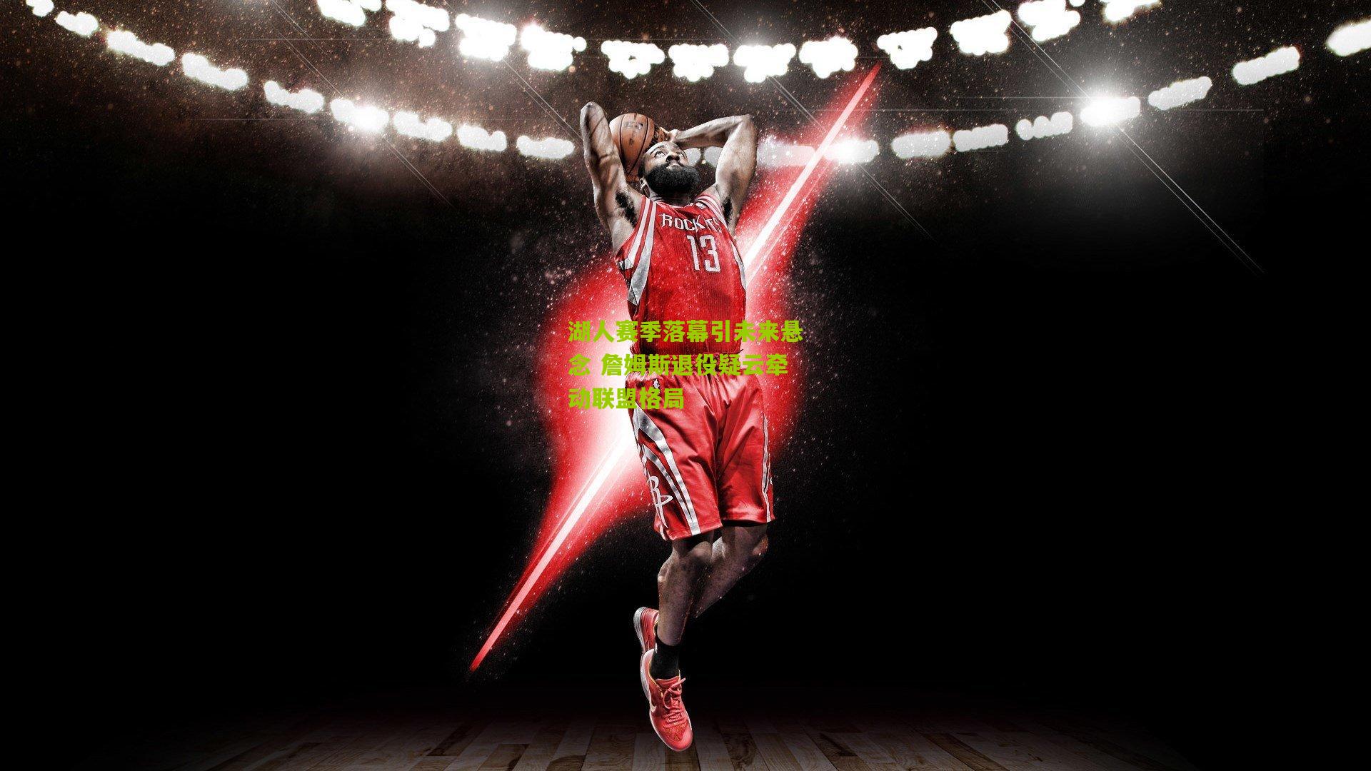 湖人赛季落幕引未来悬念 詹姆斯退役疑云牵动联盟格局